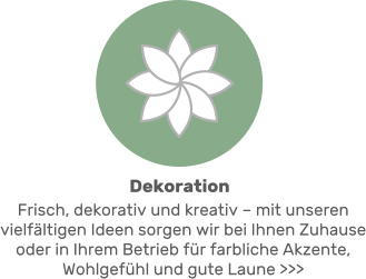 Frisch, dekorativ und kreativ – mit unseren vielfältigen Ideen sorgen wir bei Ihnen Zuhause oder in Ihrem Betrieb für farbliche Akzente, Wohlgefühl und gute Laune >>> Dekoration