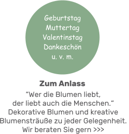 “Wer die Blumen liebt, der liebt auch die Menschen.“ Dekorative Blumen und kreative Blumensträuße zu jeder Gelegenheit. Wir beraten Sie gern >>> Geburtstag MuttertagValentinstag Dankeschönu. v. m.  Zum Anlass