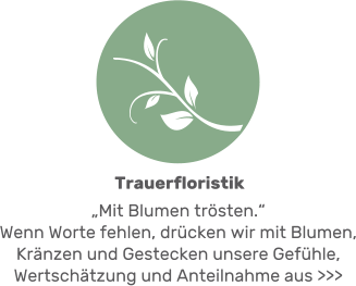„Mit Blumen trösten.“ Wenn Worte fehlen, drücken wir mit Blumen, Kränzen und Gestecken unsere Gefühle, Wertschätzung und Anteilnahme aus >>>  Trauerfloristik